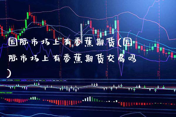 国际市场上有香蕉期货(国际市场上有香蕉期货交易吗)_https://www.boyangwujin.com_原油直播间_第1张