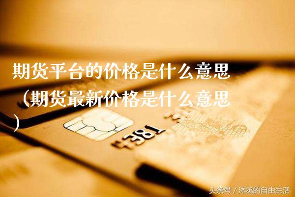期货平台的价格是什么意思（期货最新价格是什么意思）