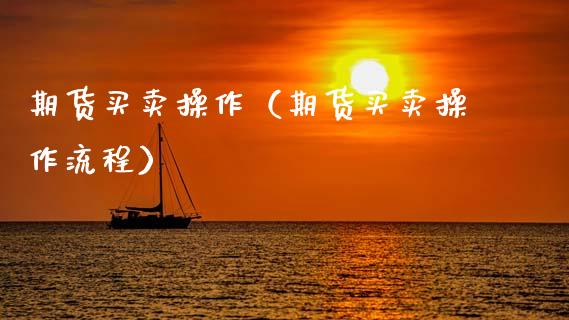 期货买卖操作（期货买卖操作流程）_https://www.boyangwujin.com_黄金期货_第1张