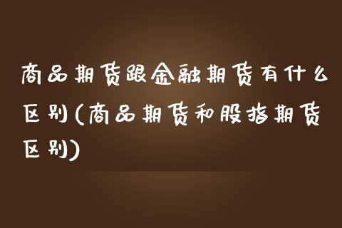 商品期货跟金融期货有什么区别(商品期货和股指期货区别)
