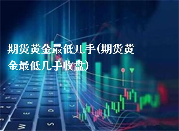 期货黄金最低几手(期货黄金最低几手收盘)_https://www.boyangwujin.com_黄金期货_第1张