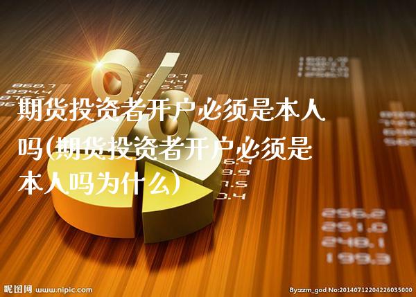 期货投资者开户必须是本人吗(期货投资者开户必须是本人吗为什么)_https://www.boyangwujin.com_期货直播间_第1张