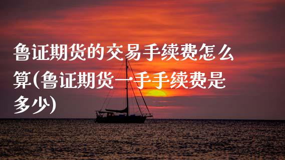 鲁证期货的交易手续费怎么算(鲁证期货一手手续费是多少)_https://www.boyangwujin.com_恒生指数_第1张