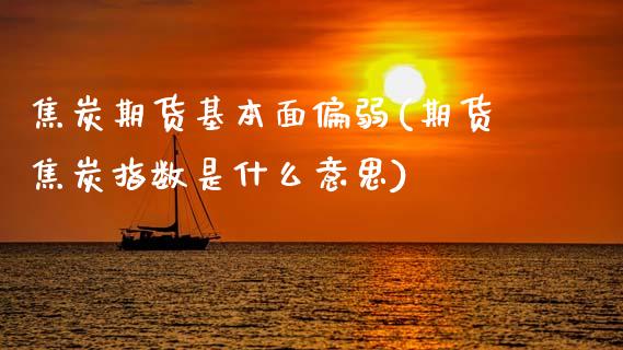 焦炭期货基本面偏弱(期货焦炭指数是什么意思)_https://www.boyangwujin.com_内盘期货_第1张