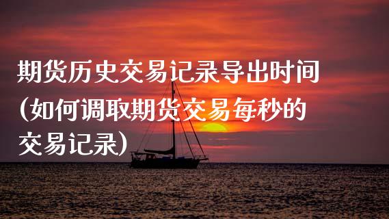 期货历史交易记录导出时间(如何调取期货交易每秒的交易记录)