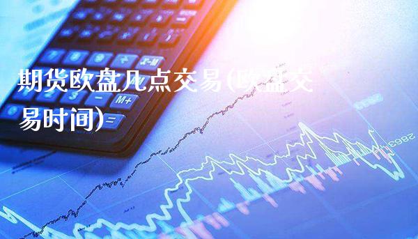 期货欧盘几点交易(欧盘交易时间)_https://www.boyangwujin.com_期货直播间_第1张