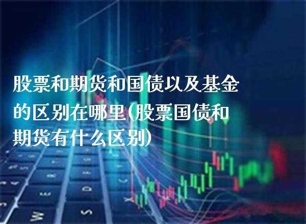 股票和期货和国债以及基金的区别在哪里(股票国债和期货有什么区别)_https://www.boyangwujin.com_期货直播间_第1张