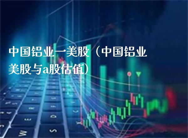 中国铝业一美股（中国铝业美股与a股估值）_https://www.boyangwujin.com_道指期货_第1张