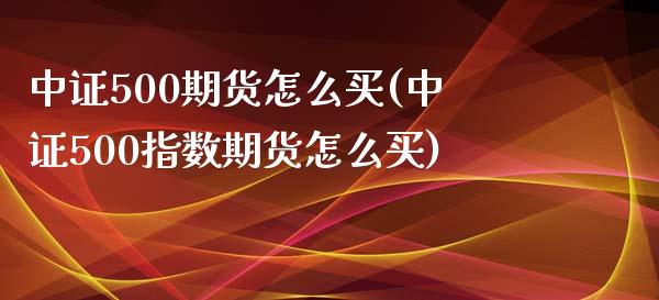 中证500期货怎么买(中证500指数期货怎么买)_https://www.boyangwujin.com_黄金期货_第1张