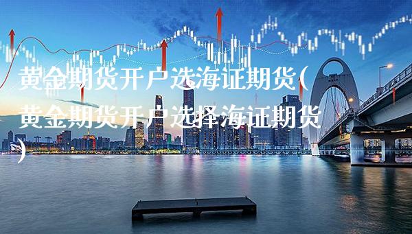 黄金期货开户选海证期货(黄金期货开户选择海证期货)_https://www.boyangwujin.com_白银期货_第1张