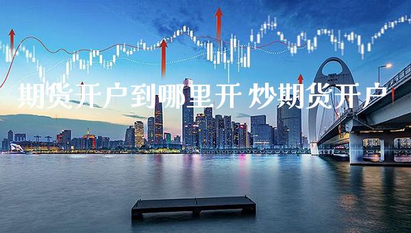 期货开户到哪里开 炒期货开户