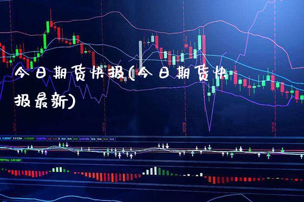 今日期货快报(今日期货快报最新)_https://www.boyangwujin.com_期货直播间_第1张