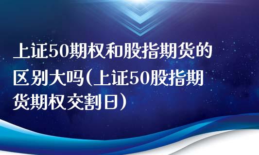 上证50期权和股指期货的区别大吗(上证50股指期货期权交割日)_https://www.boyangwujin.com_期货直播间_第1张