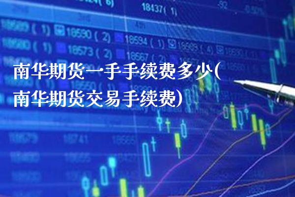 南华期货一手手续费多少(南华期货交易手续费)