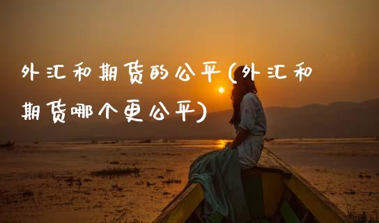 外汇和期货的公平(外汇和期货哪个更公平)_https://www.boyangwujin.com_期货直播间_第1张