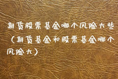 期货股票基金哪个风险大些（期货基金和股票基金哪个风险大）_https://www.boyangwujin.com_期货直播间_第1张