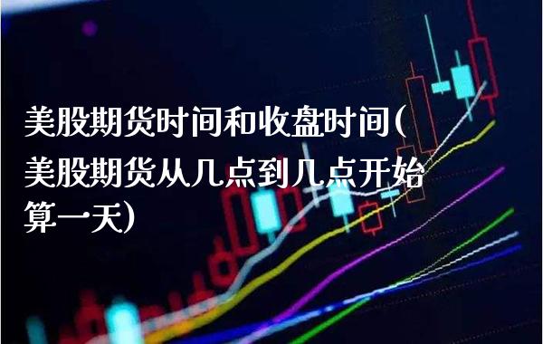 美股期货时间和收盘时间(美股期货从几点到几点开始算一天)
