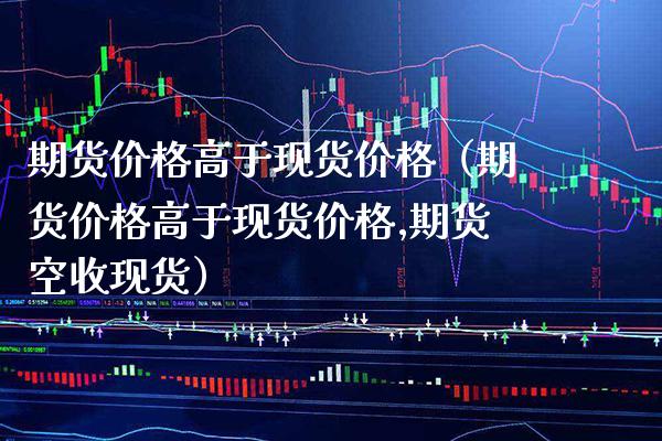 期货价格高于现货价格（期货价格高于现货价格,期货空收现货）