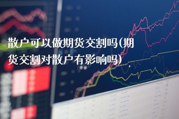 散户可以做期货交割吗(期货交割对散户有影响吗)_https://www.boyangwujin.com_原油期货_第1张