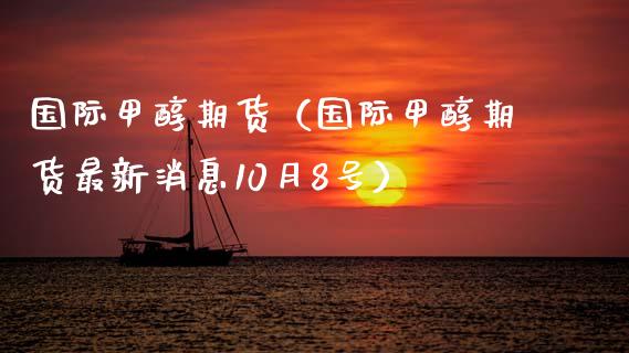 国际甲醇期货（国际甲醇期货最新消息10月8号）_https://www.boyangwujin.com_白银期货_第1张