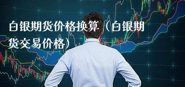 白银期货价格换算（白银期货交易价格）