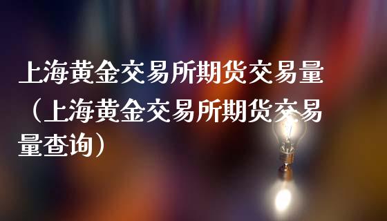 上海黄金交易所期货交易量（上海黄金交易所期货交易量查询）_https://www.boyangwujin.com_原油期货_第1张