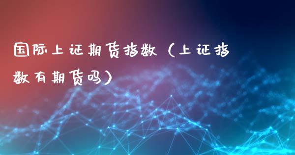 国际上证期货指数（上证指数有期货吗）