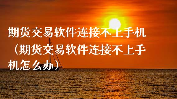 期货交易软件连接不上手机（期货交易软件连接不上手机怎么办）