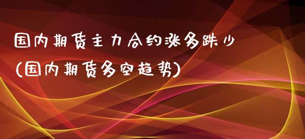 国内期货主力合约涨多跌少(国内期货多空趋势)