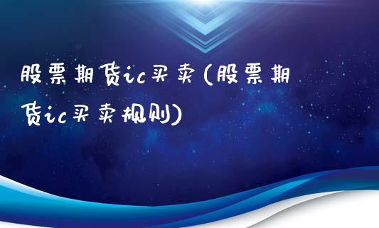 股票期货ic买卖(股票期货ic买卖规则)_https://www.boyangwujin.com_期货直播间_第1张