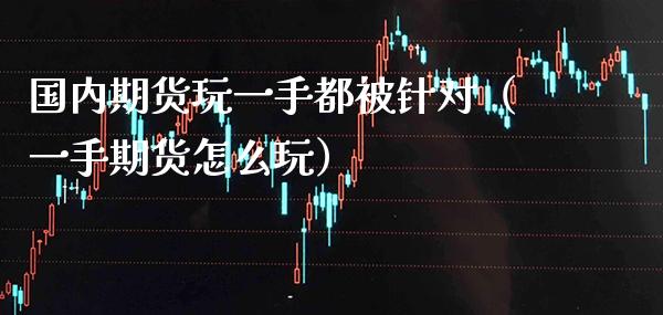 国内期货玩一手都被针对（一手期货怎么玩）_https://www.boyangwujin.com_期货直播间_第1张