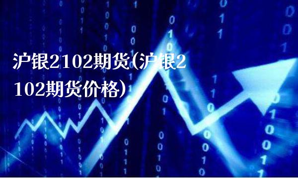 沪银2102期货(沪银2102期货价格)_https://www.boyangwujin.com_黄金期货_第1张