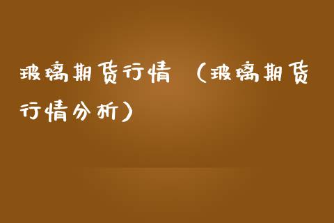 玻璃期货行情 （玻璃期货行情分析）