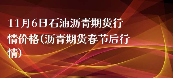 11月6日石油沥青期货行情价格(沥青期货春节后行情)_https://www.boyangwujin.com_期货直播间_第1张