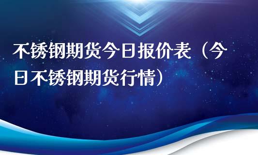 不锈钢期货今日报价表（今日不锈钢期货行情）_https://www.boyangwujin.com_期货直播间_第1张
