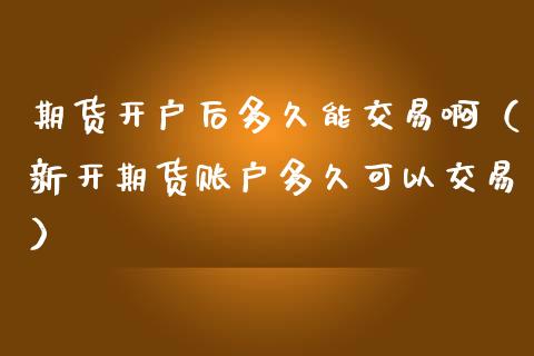 期货开户后多久能交易啊（新开期货账户多久可以交易）_https://www.boyangwujin.com_期货直播间_第1张