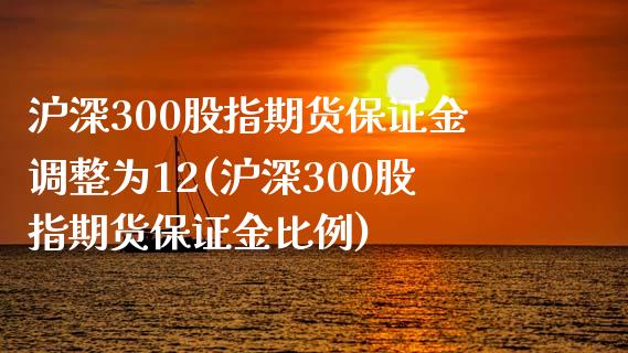 沪深300股指期货保证金调整为12(沪深300股指期货保证金比例)_https://www.boyangwujin.com_内盘期货_第1张