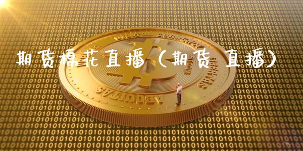 期货棉花直播（期货 直播）_https://www.boyangwujin.com_期货直播间_第1张