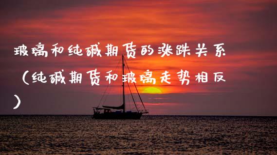 玻璃和纯碱期货的涨跌关系（纯碱期货和玻璃走势相反）_https://www.boyangwujin.com_黄金期货_第1张