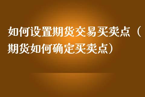 如何设置期货交易买卖点（期货如何确定买卖点）_https://www.boyangwujin.com_期货直播间_第1张