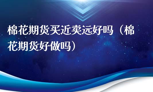 棉花期货买近卖远好吗（棉花期货好做吗）