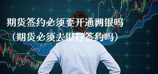 期货签约必须要开通网银吗（期货必须去银行签约吗）