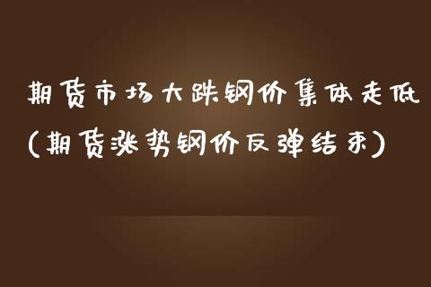 期货市场大跌钢价集体走低(期货涨势钢价反弹结束)_https://www.boyangwujin.com_期货科普_第1张