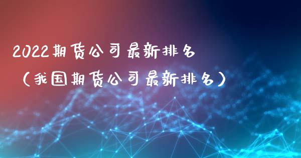 2022期货公司最新排名（我国期货公司最新排名）_https://www.boyangwujin.com_期货直播间_第1张