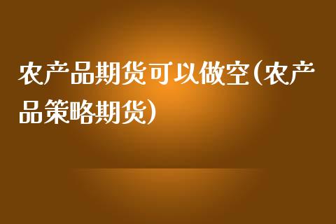 农产品期货可以做空(农产品策略期货)