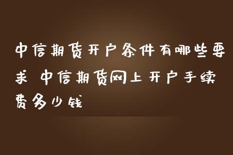 中信期货开户条件有哪些要求 中信期货网上开户手续费多少钱
