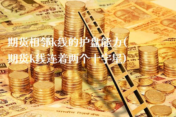 期货相邻k线的护盘能力(期货k线连着两个十字星)_https://www.boyangwujin.com_黄金期货_第1张