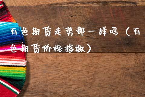有色期货走势都一样吗（有色期货价格指数）