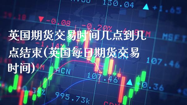 英国期货交易时间几点到几点结束(英国每日期货交易时间)_https://www.boyangwujin.com_期货直播间_第1张