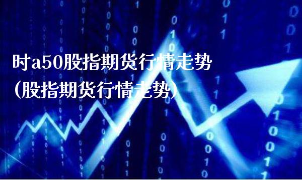 时a50股指期货行情走势(股指期货行情走势)_https://www.boyangwujin.com_纳指期货_第1张